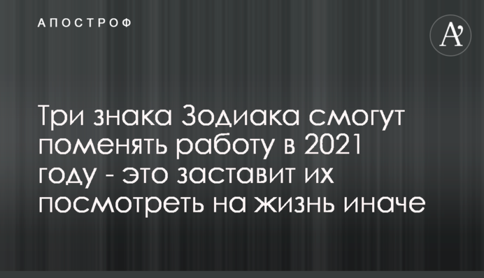 Три знаки Зодіаку зможуть поміняти роботу в 2021 році - це змусить їх подивитися на життя інакше