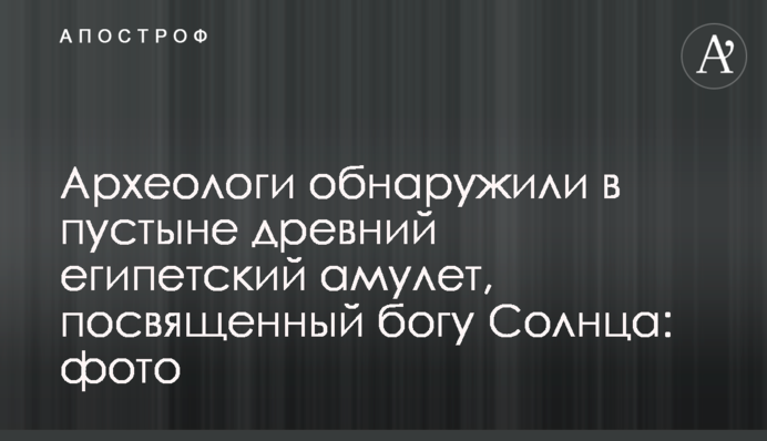 Археологи обнаружили в пустыне древний египетский амулет, посвященный богу Солнца: фото