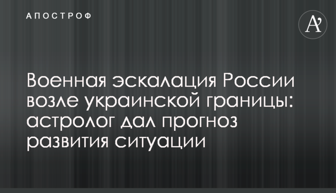 Военная эскалация России возле украинской границы: астролог дал прогноз развития ситуации