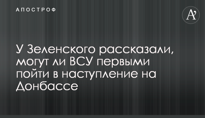 У Зеленського розповіли, чи можуть ЗСУ першими піти в наступ на Донбасі