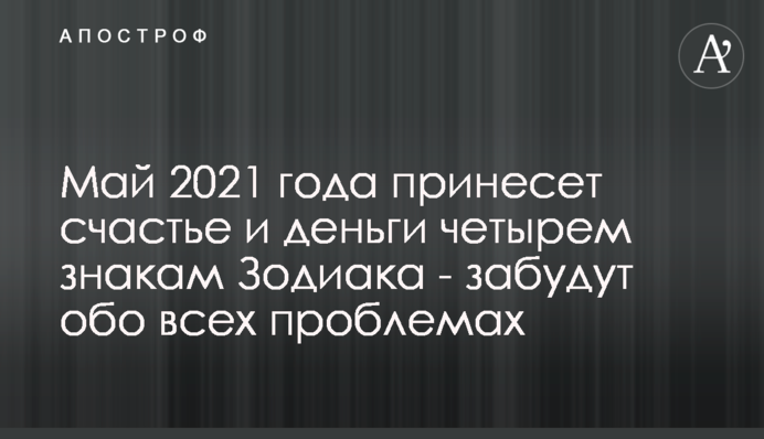 Май 2021 года принесет счастье и деньги четырем знакам Зодиака - забудут обо всех проблемах