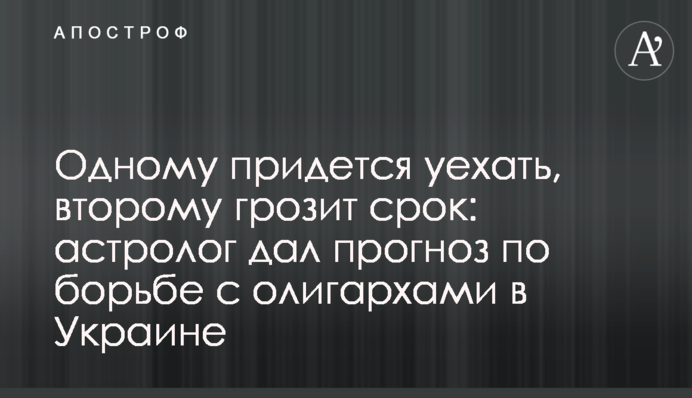 Одному доведеться виїхати, другому загрожує термін: астролог дав прогноз по боротьбі з олігархами в Україні