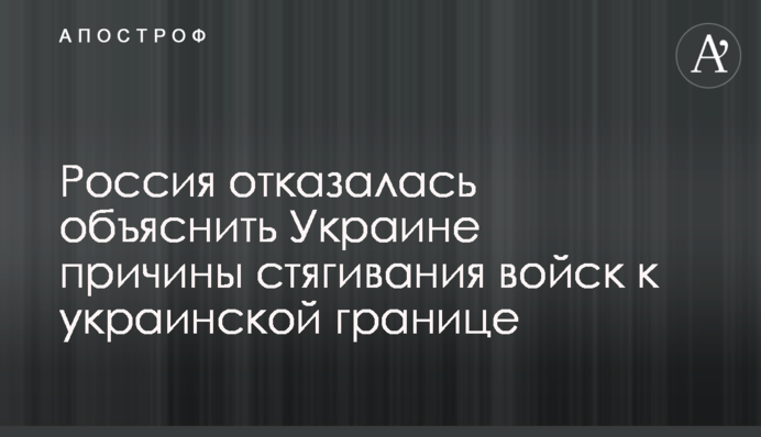 Росія відмовилася пояснити Україні причини стягування військ до українського кордону