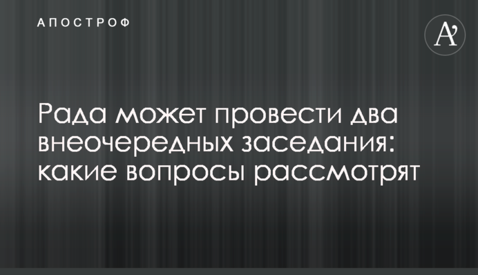 Рада може провести два позачергових засідання: які питання розглянуть