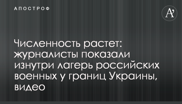 Чисельність росте: журналісти показали зсередини табір російських військових біля кордонів України, відео
