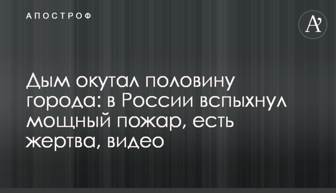 Дим вкрив половину міста: в Росії спалахнула потужна пожежа, є жертва, відео
