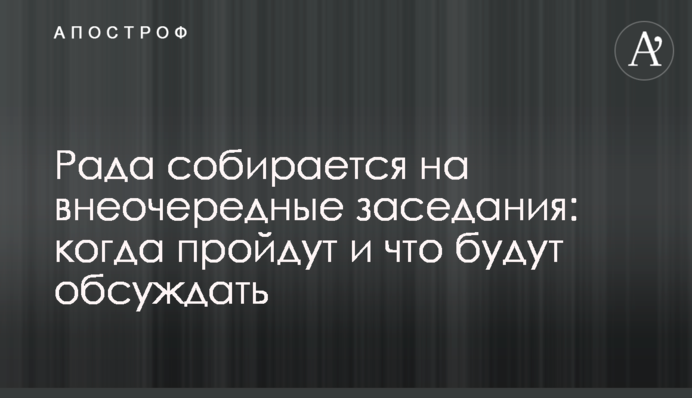 ​Рада собирается на внеочередные заседания: когда пройдут и что будут обсуждать