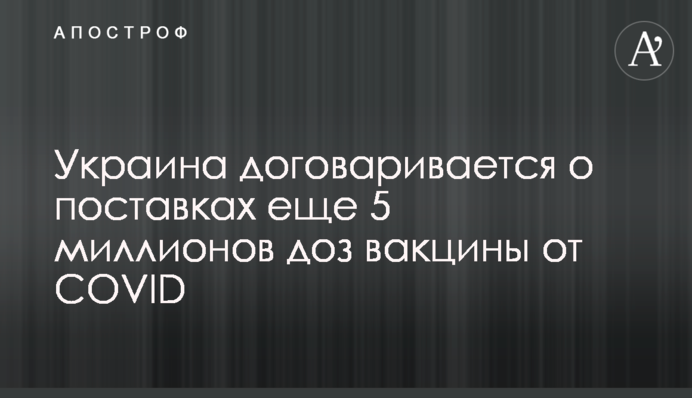 Украина договаривается о поставках еще 5 миллионов доз вакцины от COVID