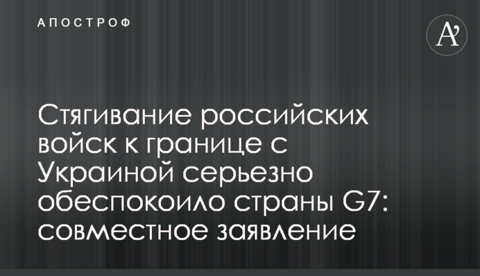 Стягування російських військ до кордону з Україною серйозно стурбувало країни G7: спільна заява