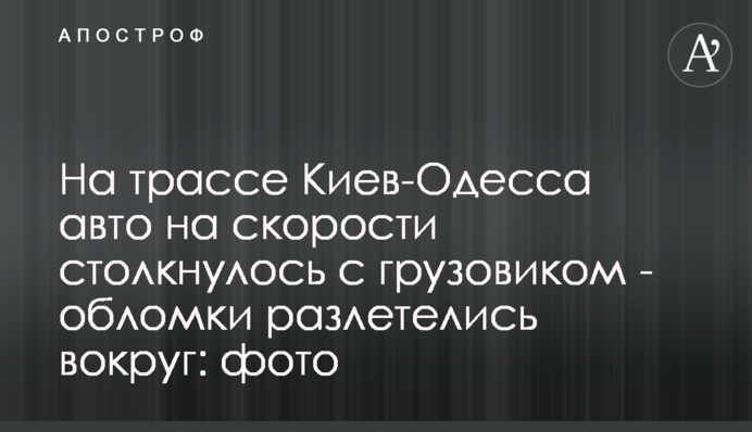 На трасі Київ-Одеса авто на швидкості зіткнулося з вантажівкою - уламки розлетілися навколо: фото