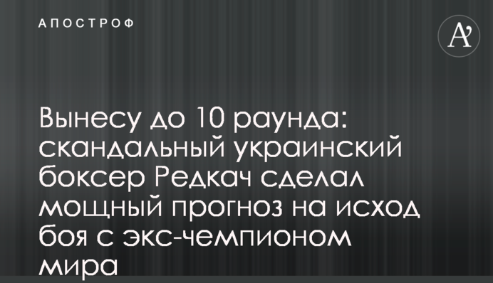 Вынесу до 10 раунда: скандальный украинский боксер Редкач сделал мощный прогноз на исход боя с экс-чемпионом мира