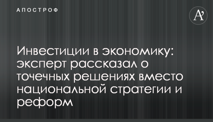 Інвестиції в економіку: експерт розповів про точкові рішення замість національної стратегії та реформ