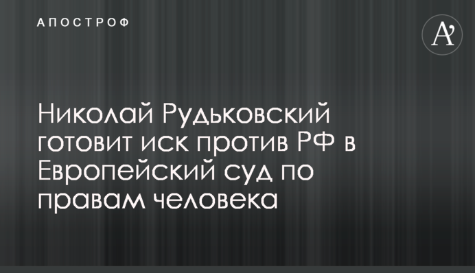 Николай Рудьковский готовит иск против РФ в Европейский суд по правам человека