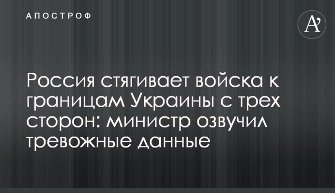 Росія стягує війська до кордонів України з трьох сторін: міністр озвучив тривожні дані