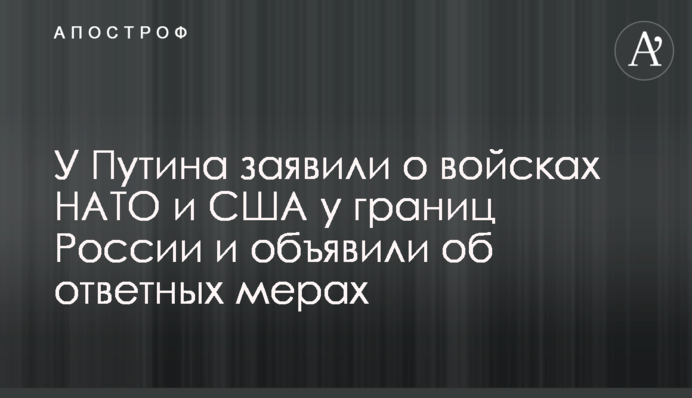 У Путина заявили о войсках НАТО и США у границ России и объявили об ответных мерах