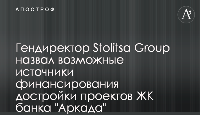 Гендиректор Stolitsa Group назвав можливі джерела фінансування добудови проектів ЖК банку 