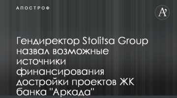 Гендиректор Stolitsa Group назвав можливі джерела фінансування добудови проектів ЖК банку "Аркада"