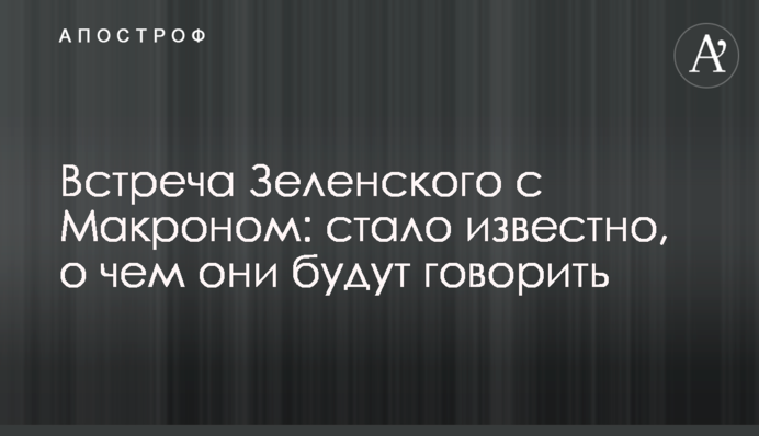 Зустріч Зеленського з Макроном: стало відомо, про що вони будуть говорити