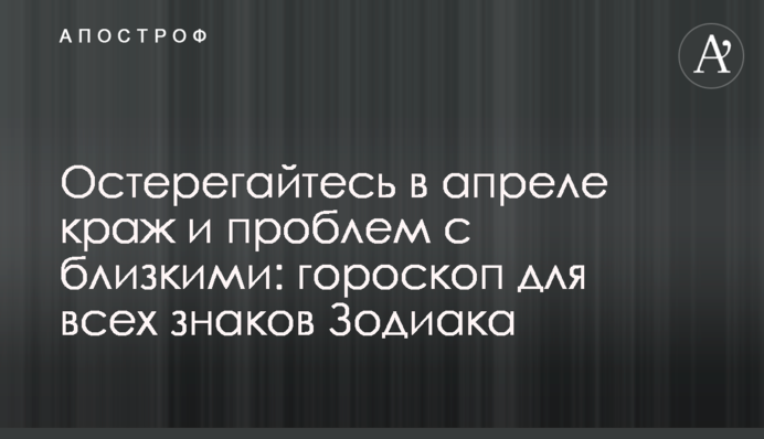 Остерегайтесь в апреле краж и проблем с близкими: гороскоп для всех знаков Зодиака