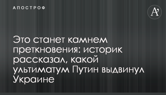 Це стане каменем спотикання: історик розповів, який ультиматум Путін висунув Україні