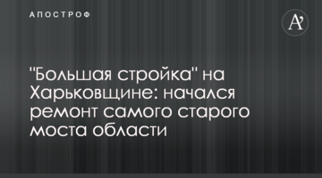 "Велике будівництво" на Харківщині: розпочався ремонт найстарішого моста області