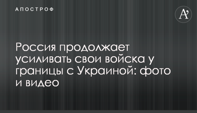Росія продовжує посилювати свої війська на кордоні з Україною: фото і відео