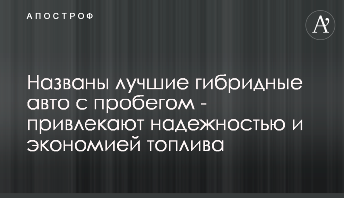 ​Названо кращі гібридні авто з пробігом - приваблюють надійністю і економією палива