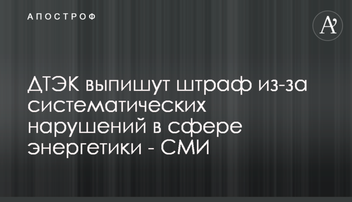 ДТЭК выпишут штраф из-за систематических нарушений в сфере энергетики - СМИ