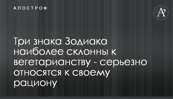 Три знаки Зодіаку найбільш схильні до вегетаріанства - серйозно ставляться до свого раціону