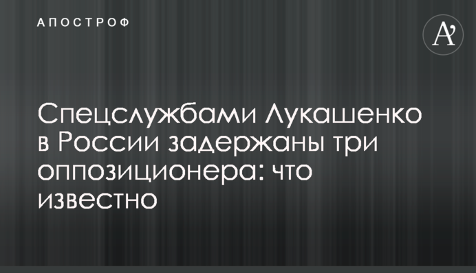 Спецслужбами Лукашенкf в Росії затримано трьох опозиціонерів: що відомо