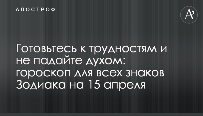 Готуйтеся до труднощів і не падайте духом: гороскоп для всіх знаків Зодіаку на 15 квітня
