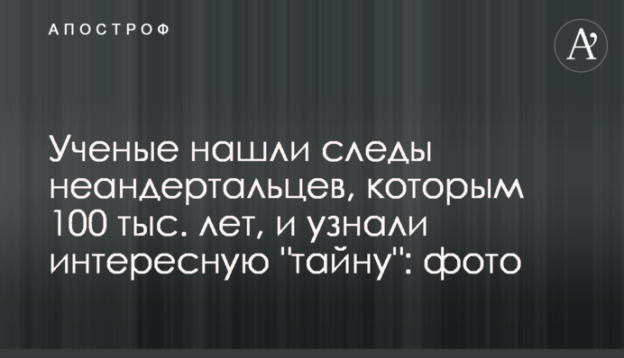 Вчені знайшли сліди неандертальців, яким 100 тис. років, і дізналися цікаву 