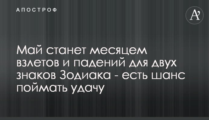 Май станет месяцем взлетов и падений для двух знаков Зодиака - есть шанс поймать удачу