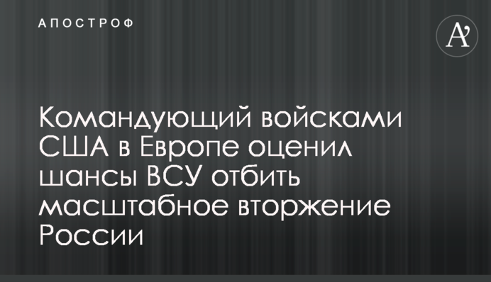 Командувач військами США в Європі оцінив шанси ЗСУ відбити масштабне вторгнення Росії