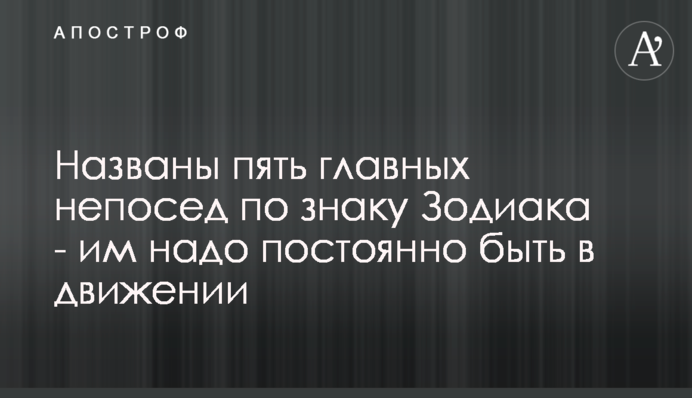 Названо п'ять головних непосид за знаком Зодіаку - їм треба постійно бути в русі