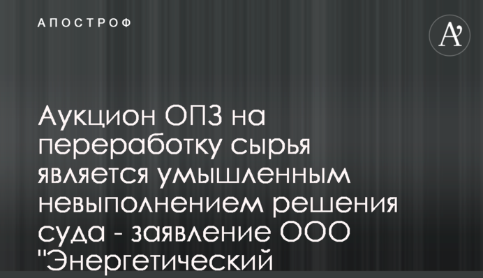 Аукціон ОПЗ на переробку сировини є умисним невиконанням рішення суду - заява ТОВ 