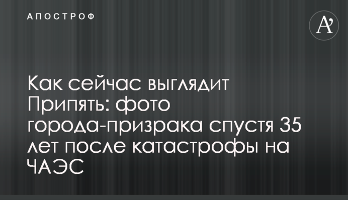 Як зараз виглядає Прип'ять: фото міста-примари через 35 років після катастрофи на ЧАЕС