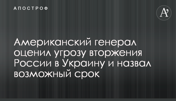 Американський генерал оцінив загрозу вторгнення Росії в Україну і назвав можливий термін
