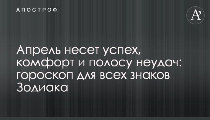 Апрель несет успех, комфорт и полосу неудач: гороскоп для всех знаков Зодиака