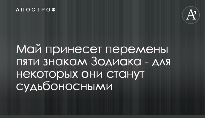 Травень принесе зміни п'яти знакам Зодіаку - для деяких вони стануть доленосними