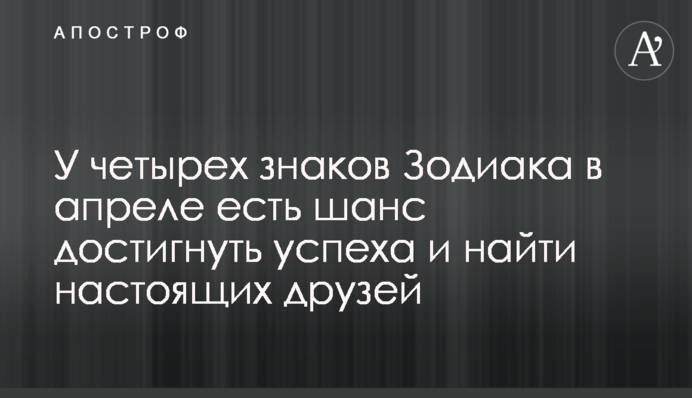 У четырех знаков Зодиака в апреле есть шанс достигнуть успеха и найти настоящих друзей