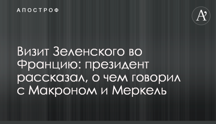 Візит Зеленського до Франції: президент розповів, про що говорив з Макроном і Меркель