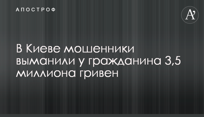 В Киеве мошенники выманили у гражданина 3,5 миллиона гривен