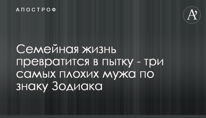 Сімейне життя перетвориться на тортури - три найгірших чоловіка за знаком Зодіаку