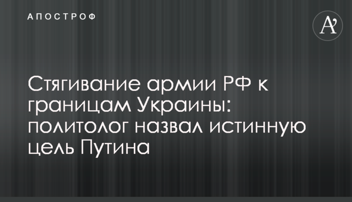 Стягивание армии РФ к границам Украины: политолог назвал истинную цель Путина