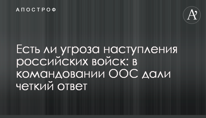 Чи є загроза настання російських військ: в командуванні ООС дали чітку відповідь