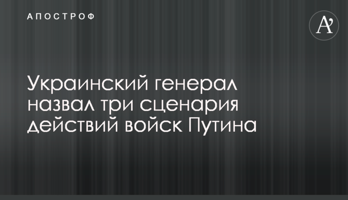 Український генерал назвав три сценарії дій військ Путіна