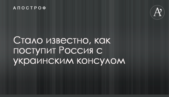 Стало відомо, як вчинить Росія з українським консулом
