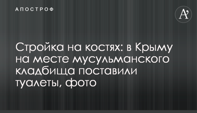 Стройка на костях: в Крыму на месте мусульманского кладбища поставили туалеты, фото