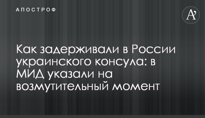 Как задерживали в России украинского консула: в МИД указали на возмутительный момент